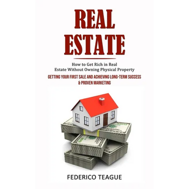 Real Estate: How to Get Rich in Real Estate Without Owning Physical Property (Getting Your First Sale and Achieving Long-term Success & Proven Marketi