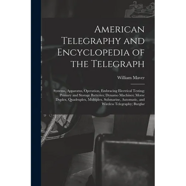 American Telegraphy and Encyclopedia of the Telegraph: Systems, Apparatus, Operation, Embracing Electrical Testing; Primary and Storage Batteries; Dyn