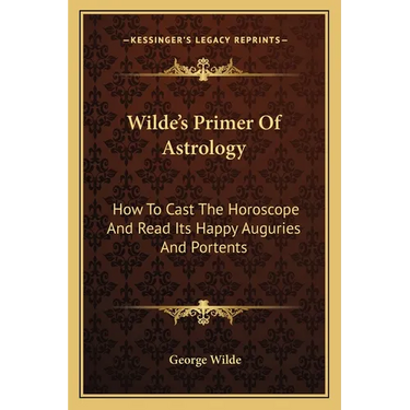 Wilde's Primer Of Astrology: How To Cast The Horoscope And Read Its Happy Auguries And Portents
