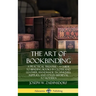 The Art of Bookbinding: A Practical Treatise - A Guide to Binding Books in Cloth and Leather; Handmade Techniques; Supplies; and Styles Medieval to Mo