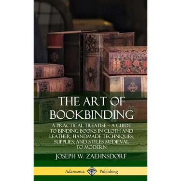 The Art of Bookbinding: A Practical Treatise - A Guide to Binding Books in Cloth and Leather; Handmade Techniques; Supplies; and Styles Medieval to Mo