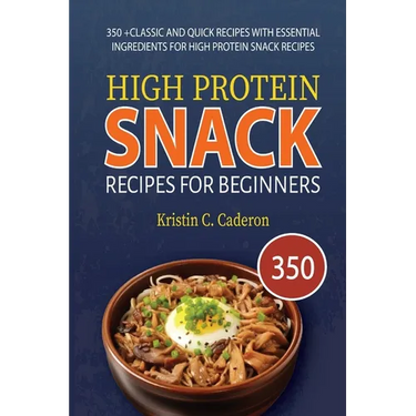 High Protein Snack Recipes for Beginners: 350 +Classic and Quick Recipes with Essential Ingredients for High Protein Snack Recipes
