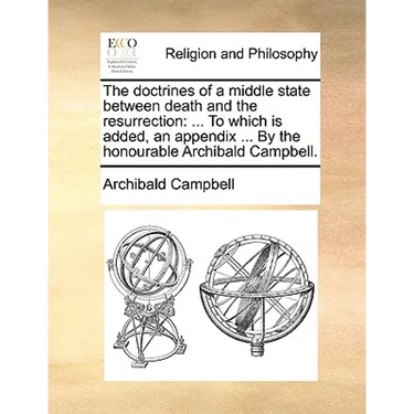 The Doctrines of a Middle State Between Death and the Resurrection: To Which Is Added, an Appendix ... by the Honourable Archibald Campbell.