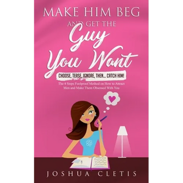Make Him Beg and Get the Guy You Want: Choose, Tease, Ignore, Then... Catch Him! - The 4 Steps Foolproof Method on How to Attract Men and Make Them Ob