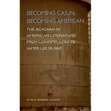 Becoming Cajun, Becoming American: The Acadian in American Literature from Longfellow to James Lee Burke