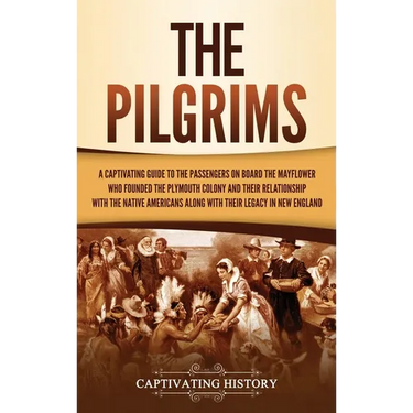 The Pilgrims: A Captivating Guide to the Passengers on Board the Mayflower Who Founded the Plymouth Colony and Their Relationship with the Native Amer