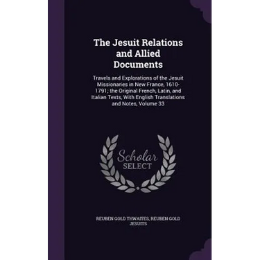 The Jesuit Relations and Allied Documents: Travels and Explorations of the Jesuit Missionaries in New France, 1610-1791; the Original French, Latin, a