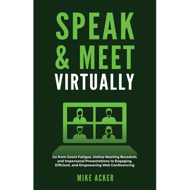 Speak & Meet Virtually: Go from Zoom Fatigue, Online Meeting Boredom, and Impersonal Presentations to Engaging, Efficient, and Empowering Web Conferen