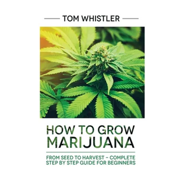 Marijuana: How to Grow Marijuana: From Seed to Harvest - Complete Step by Step Guide for Beginners
