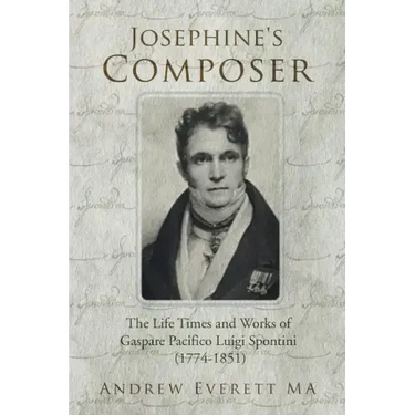 Josephine's Composer: The Life Times and Works of Gaspare Pacifico Luigi Spontini (1774-1851)