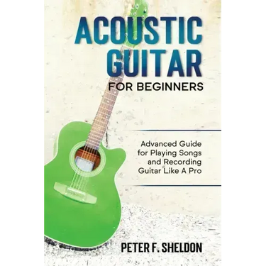 Acoustic Guitar for Beginners: Advanced Guide for Playing Songs and Recording Guitar Like A Pro