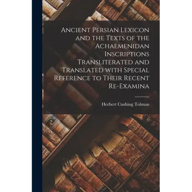 Ancient Persian Lexicon and the Texts of the Achaemenidan Inscriptions Transliterated and Translated With Special Reference to Their Recent Re-examina