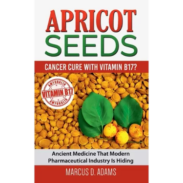 Apricot Seeds - Cancer Cure with Vitamin B17?: Ancient Medicine That Modern Pharmaceutical Industry Is Hiding