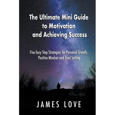 The Ultimate Mini Guide to Motivation and Achieving Success: Five Easy Step Strategies for Personal Growth, Positive Mindset and Goal Setting