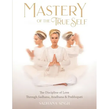 Mastery of the True Self: The Discipline of Love Through Sadhana, Aradhana and Prabhupati