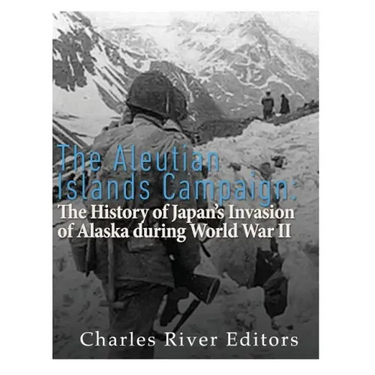 The Aleutian Islands Campaign: The History of Japan's Invasion of Alaska during World War II