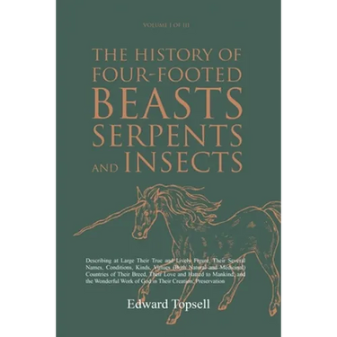 The History of Four-Footed Beasts, Serpents and Insects Vol. I of III: Describing at Large Their True and Lively Figure, Their Several Names, Conditio