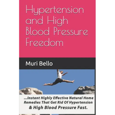 Hypertension And High Blood Pressure Freedom: Instant Highly Effective Natural Home Remedies That Get Rid Of Hypertension and High Blood Pressure Fast