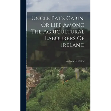 Uncle Pat's Cabin, Or Life Among The Agricultural Labourers Of Ireland