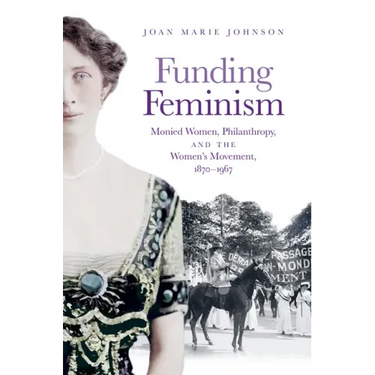 Funding Feminism: Monied Women, Philanthropy, and the Women's Movement, 1870-1967