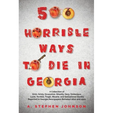 500 Horrible Ways to Die in Georgia: A Collection of Grim, Grisly, Gruesome, Ghastly, Gory, Grotesque, Lurid, Terrible, Tragic, Bizarre, and Sensation