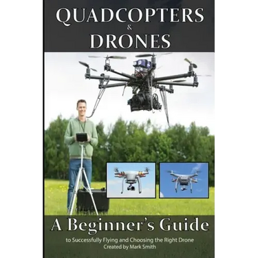Quadcopters and Drones: A Beginner's Guide to Successfully Flying and Choosing the Right Drone