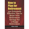 How to Plan for Retirement: 320 Extremely Effective Tips to Boost Your Retirement Savings for a Happy Retirement