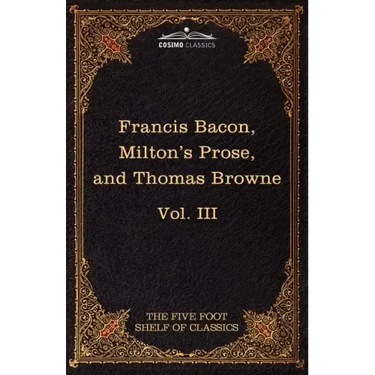 Essays, Civil and Moral & the New Atlantis by Francis Bacon; Aeropagitica & Tractate of Education by John Milton; Religio Medici by Sir Thomas Browne