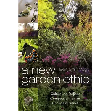 A New Garden Ethic: Cultivating Defiant Compassion for an Uncertain Future