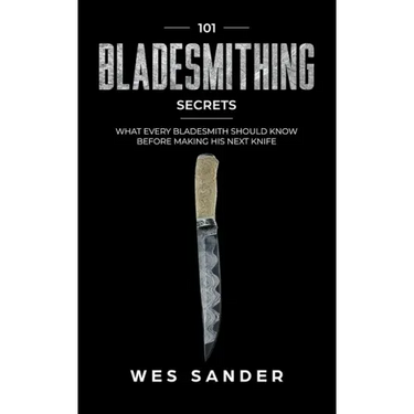 Bladesmithing: 101 Bladesmithing Secrets: What Every Bladesmith Should Know Before Making His Next Knife