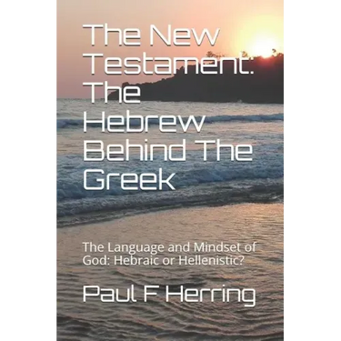 The New Testament: The Hebrew Behind The Greek: The Language and Mindset of God: Hebraic or Hellenistic?