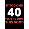 It Took Me 40 Years To Look This Good: 40 year old gifts for men, women: Funny 40 year Birthday gift