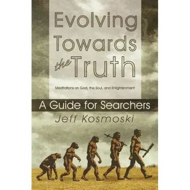 Evolving Towards the Truth: Meditations on God, the Soul and Enlightenment--A Guide for Searchers
