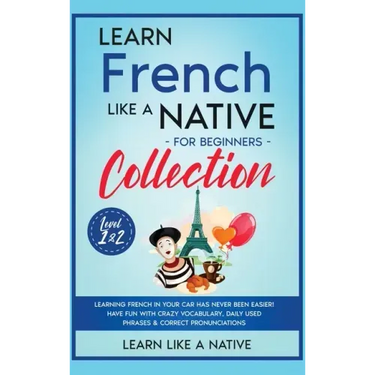 Learn French Like a Native for Beginners Collection - Level 1 & 2: Learning French in Your Car Has Never Been Easier! Have Fun with Crazy Vocabulary,