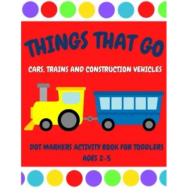 Things That Go - Cars, Trains and Construction Vehicles Dot Markers Activity Book for Toddlers Ages 2-5: 30 Unique Designs - Easy Guided Big Dots - Fi