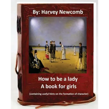 How to be a lady: a book for girls .By: Harvey Newcomb: containing useful hints on the formation of character