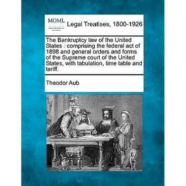 The Bankruptcy Law of the United States: Comprising the Federal Act of 1898 and General Orders and Forms of the Supreme Court of the United States, wi