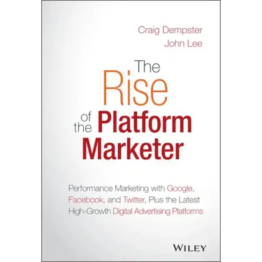 The Rise of the Platform Marketer: Performance Marketing with Google, Facebook, and Twitter, Plus the Latest High-Growth Digital Advertising Platforms