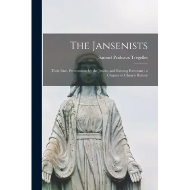 The Jansenists: Their Rise, Persecutions by the Jesuits, and Existing Remnant: a Chapter in Church History