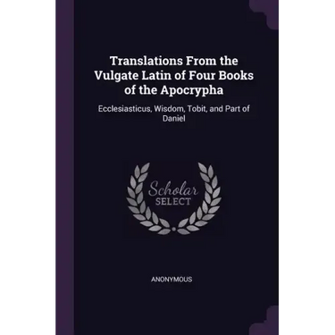 Translations From the Vulgate Latin of Four Books of the Apocrypha: Ecclesiasticus, Wisdom, Tobit, and Part of Daniel