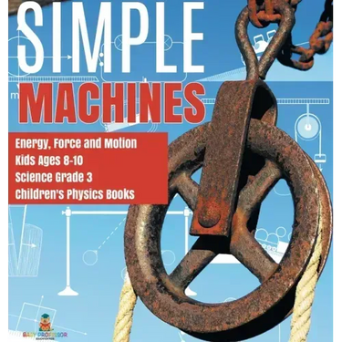 Simple Machines Energy, Force and Motion Kids Ages 8-10 Science Grade 3 Children's Physics Books