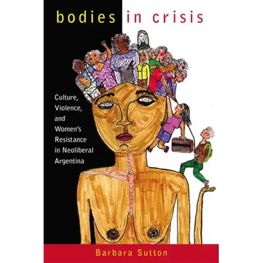 Bodies in Crisis: Culture, Violence, and Women's Resistance in Neoliberal Argentina