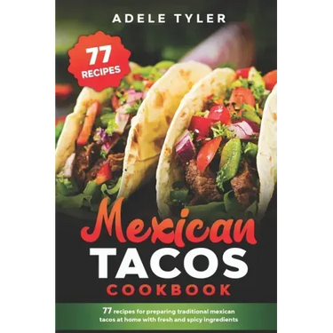 Mexican Tacos Cookbook: 77 Recipes For Preparing Traditional Mexican Tacos At Home With Fresh And Spicy Ingredients