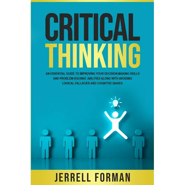 Critical Thinking: An Essential Guide to Improving Your Decision-Making Skills and Problem-Solving Abilities along with Avoiding Logical
