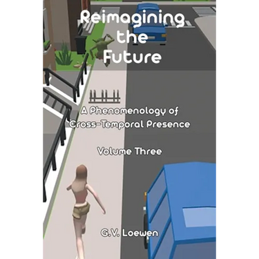Reimagining the Future: A Phenomenology of Cross-Temporal Presence Volume Three