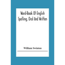 Word-Book Of English Spelling, Oral And Written: Designed To Attain Practical Results In The Acquisition Of The Ordinary English Vocabulary, And To Se