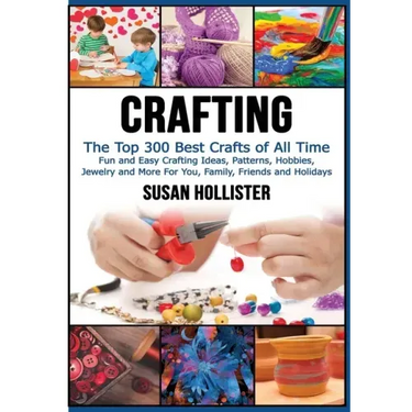 Crafting: The Top 300 Best Crafts: Fun and Easy Crafting Ideas, Patterns, Hobbies, Jewelry and More For You, Family, Friends and Holidays