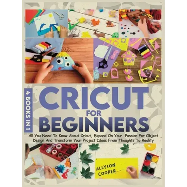 Cricut For Beginners 4 books in 1: All You Need To Know About Cricut, Expand On Your Passion For Object Design And Transform Your Project Ideas From T