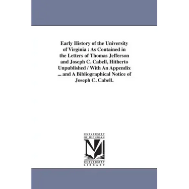 Early History of the University of Virginia: As Contained in the Letters of Thomas Jefferson and Joseph C. Cabell, Hitherto Unpublished / With An Appe