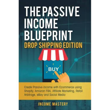 The Passive Income Blueprint Drop Shipping Edition: Create Passive Income with Ecommerce using Shopify, Amazon FBA, Affiliate Marketing, Retail Arbitr